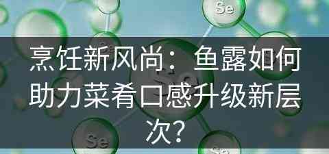 烹饪新风尚：鱼露如何助力菜肴口感升级新层次？